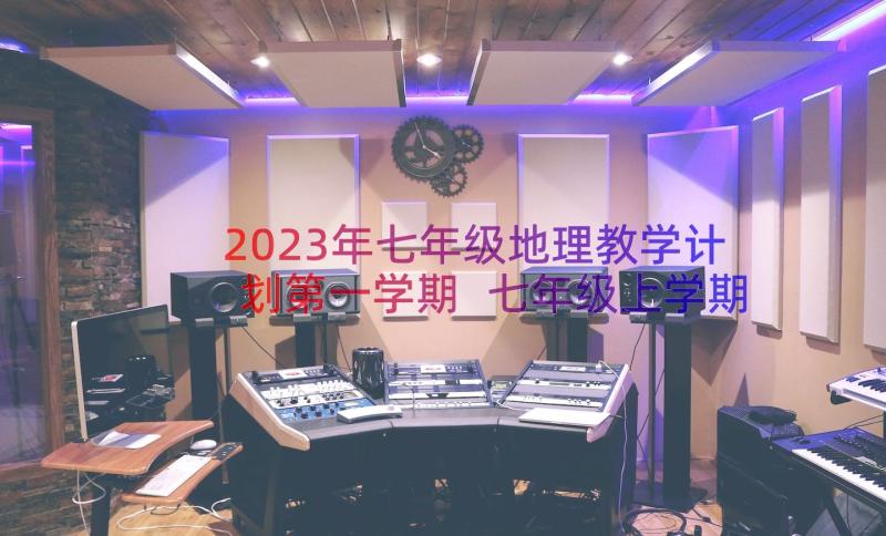 2023年七年级地理教学计划第一学期 七年级上学期的地理教学计划(大全8篇)