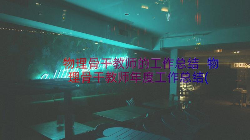 物理骨干教师的工作总结 物理骨干教师年度工作总结(实用8篇)