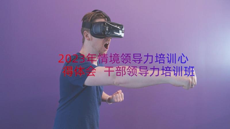 2023年情境领导力培训心得体会 干部领导力培训班(模板8篇)