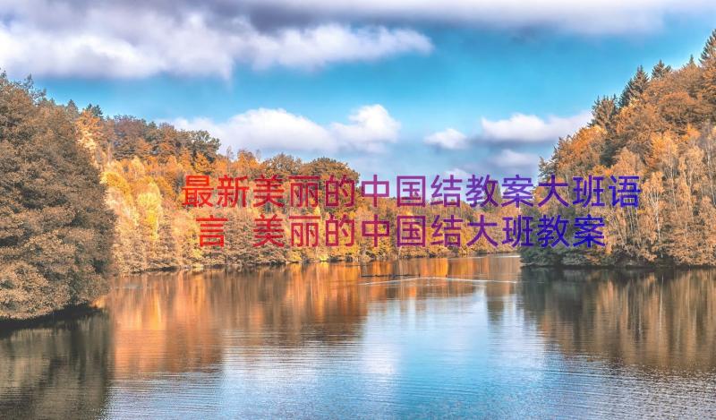最新美丽的中国结教案大班语言 美丽的中国结大班教案(汇总6篇)