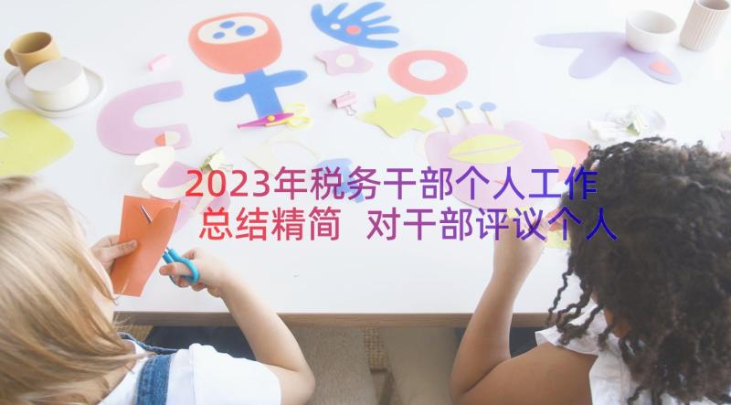 2023年税务干部个人工作总结精简 对干部评议个人工作总结(优质10篇)