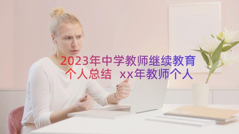 2023年中学教师继续教育个人总结 xx年教师个人中继教学习总结(通用8篇)