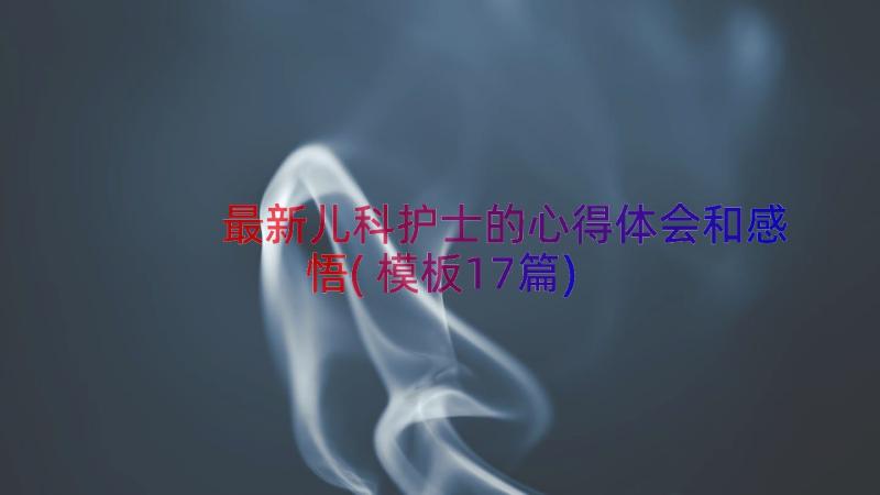 最新儿科护士的心得体会和感悟(模板17篇)