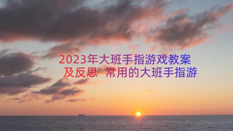 2023年大班手指游戏教案及反思 常用的大班手指游戏则(大全8篇)