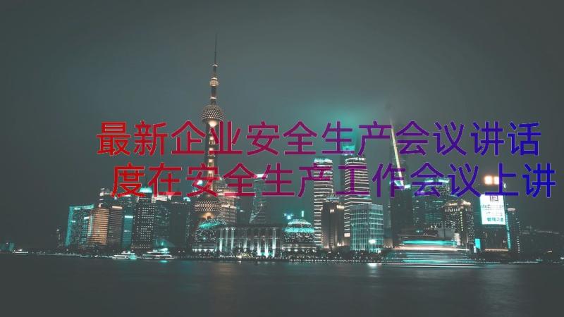 最新企业安全生产会议讲话 度在安全生产工作会议上讲话稿(通用8篇)