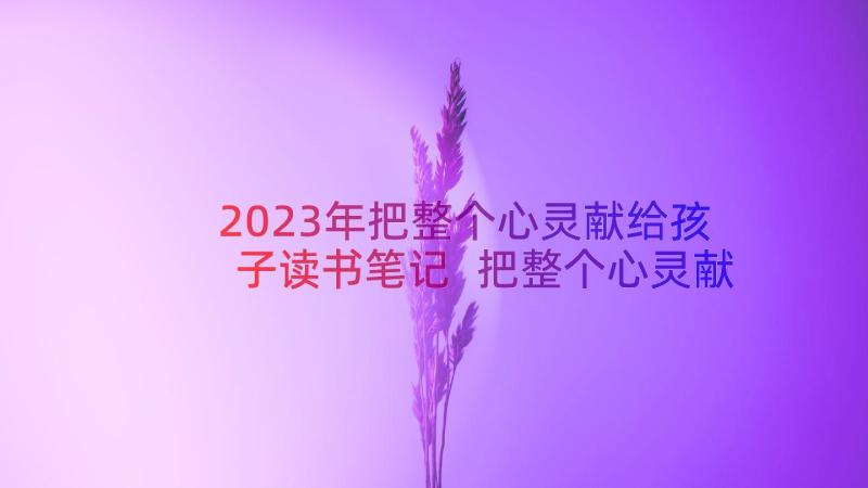 2023年把整个心灵献给孩子读书笔记 把整个心灵献给孩子读书笔记精彩(优秀8篇)