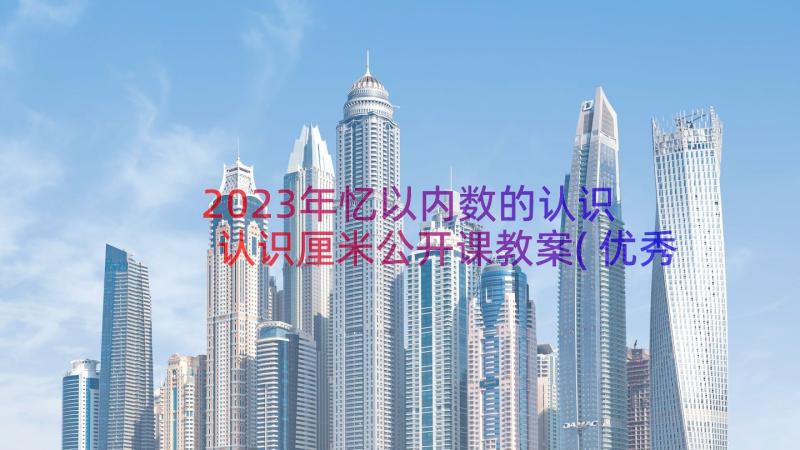 2023年忆以内数的认识 认识厘米公开课教案(优秀13篇)