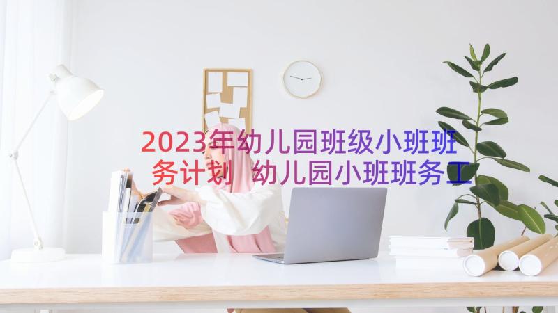 2023年幼儿园班级小班班务计划 幼儿园小班班务工作计划(优秀8篇)