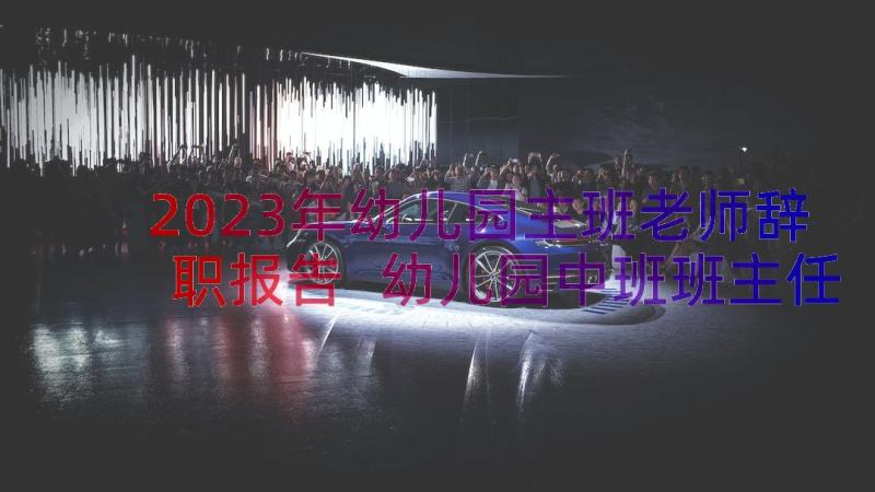 2023年幼儿园主班老师辞职报告 幼儿园中班班主任辞职报告(模板6篇)