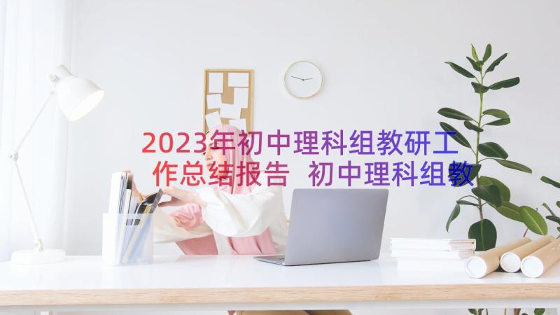 2023年初中理科组教研工作总结报告 初中理科组教学工作总结(实用8篇)