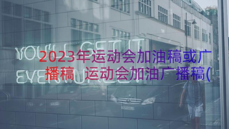 2023年运动会加油稿或广播稿 运动会加油广播稿(大全11篇)