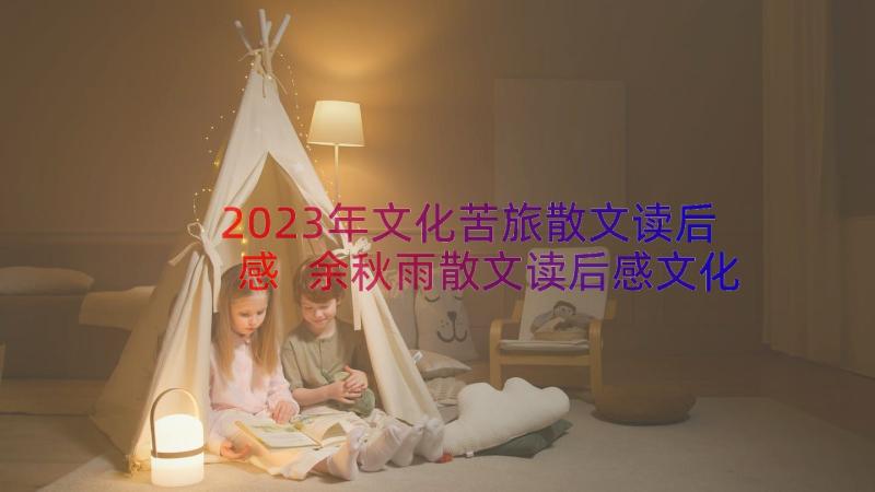 2023年文化苦旅散文读后感 余秋雨散文读后感文化苦旅读后感(模板8篇)