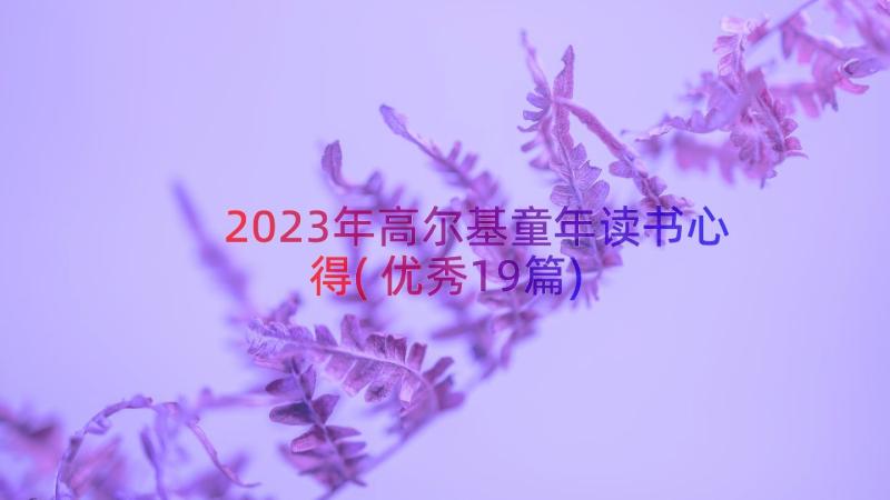 2023年高尔基童年读书心得(优秀19篇)