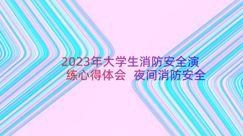 2023年大学生消防安全演练心得体会 夜间消防安全演练心得体会(通用19篇)