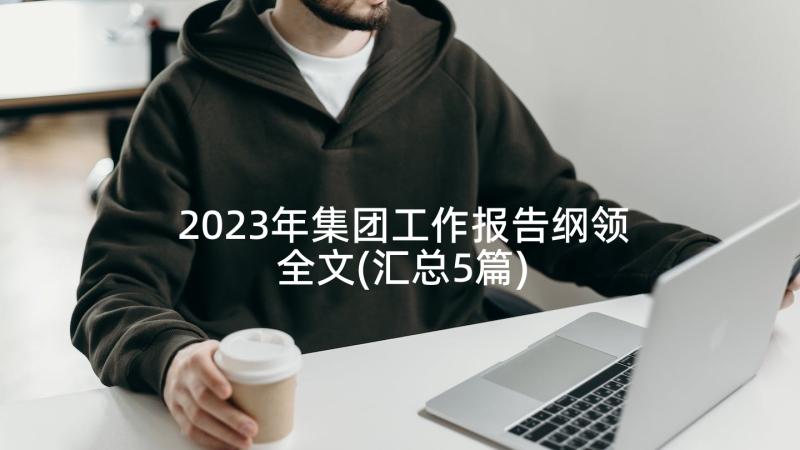 2023年集团工作报告纲领全文(汇总5篇)