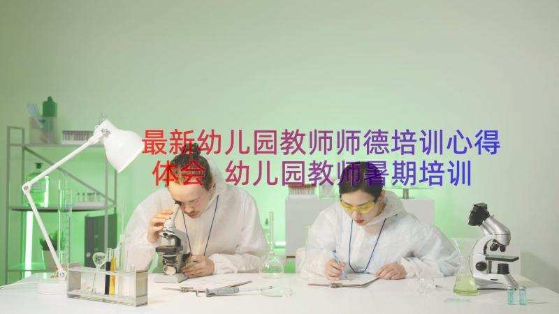 最新幼儿园教师师德培训心得体会 幼儿园教师暑期培训学习心得体会(精选12篇)