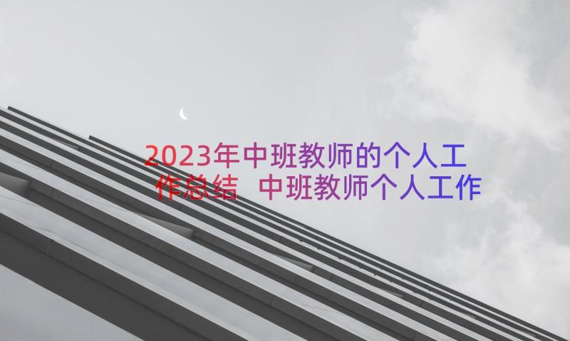 2023年中班教师的个人工作总结 中班教师个人工作总结(大全13篇)