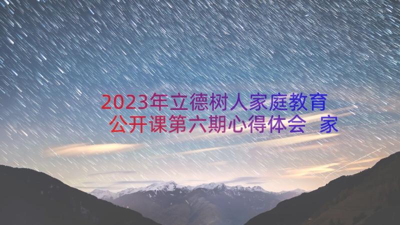 2023年立德树人家庭教育公开课第六期心得体会 家校共育立德树人家庭教育公开课心得体会(精选8篇)