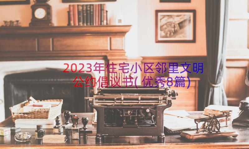 2023年住宅小区邻里文明公约倡议书(优秀8篇)