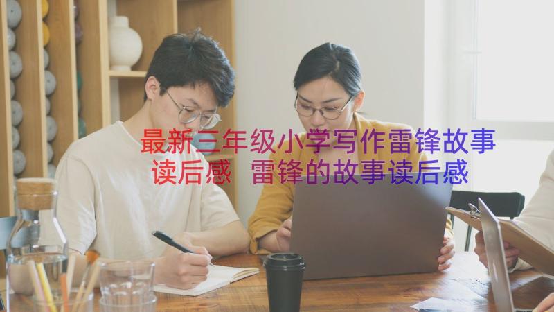 最新三年级小学写作雷锋故事读后感 雷锋的故事读后感小学生(优秀7篇)