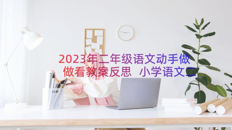 2023年二年级语文动手做做看教案反思 小学语文二年级动手做做看说课稿(实用8篇)