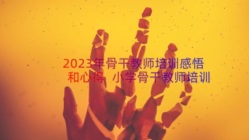 2023年骨干教师培训感悟和心得 小学骨干教师培训心得体会和感悟(精选8篇)