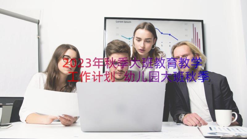 2023年秋季大班教育教学工作计划 幼儿园大班秋季个人工作计划(实用16篇)