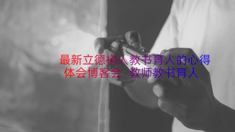 最新立德树人教书育人的心得体会博客会 教师教书育人立德树人心得体会(通用8篇)