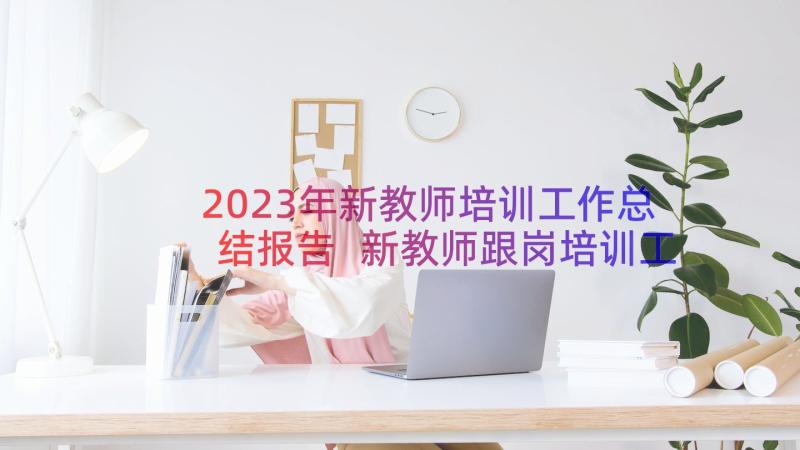 2023年新教师培训工作总结报告 新教师跟岗培训工作总结(通用12篇)