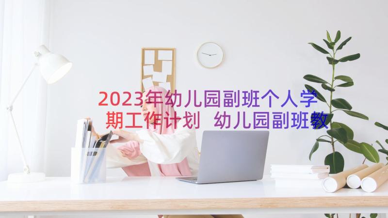 2023年幼儿园副班个人学期工作计划 幼儿园副班教师的个人工作计划(大全8篇)