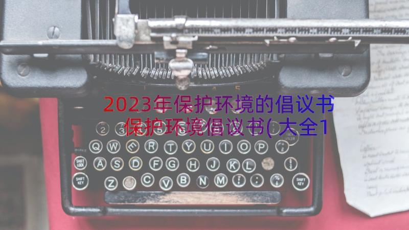 2023年保护环境的倡议书 保护环境倡议书(大全11篇)