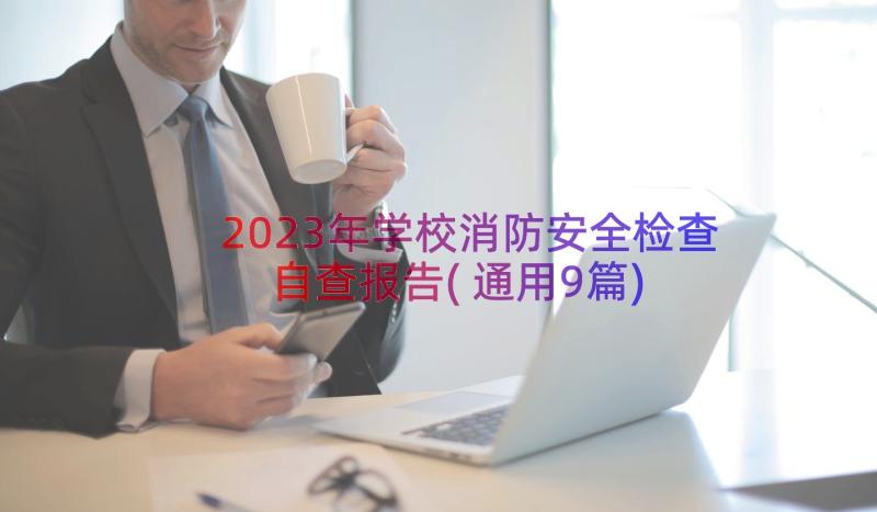 2023年学校消防安全检查自查报告(通用9篇)