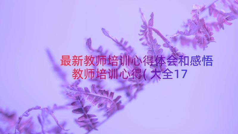 最新教师培训心得体会和感悟 教师培训心得(大全17篇)