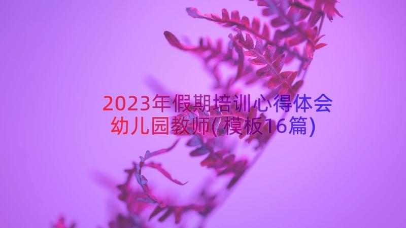 2023年假期培训心得体会幼儿园教师(模板16篇)