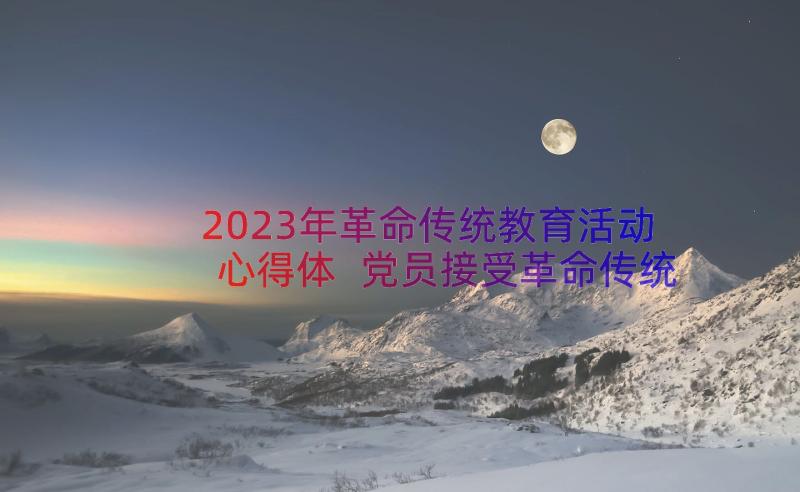 2023年革命传统教育活动心得体 党员接受革命传统教育心得体会(优秀8篇)