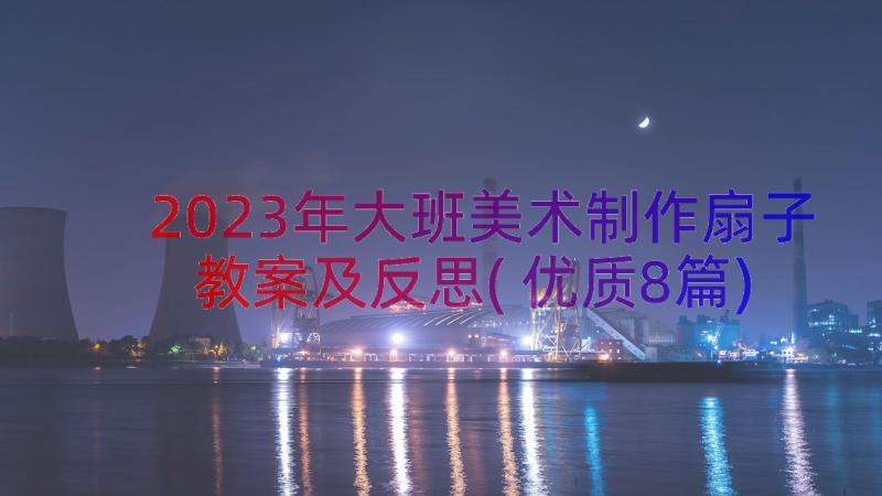 2023年大班美术制作扇子教案及反思(优质8篇)