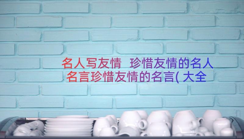 名人写友情 珍惜友情的名人名言珍惜友情的名言(大全10篇)