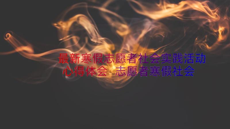 最新寒假志愿者社会实践活动心得体会 志愿者寒假社会实践心得体会(大全19篇)