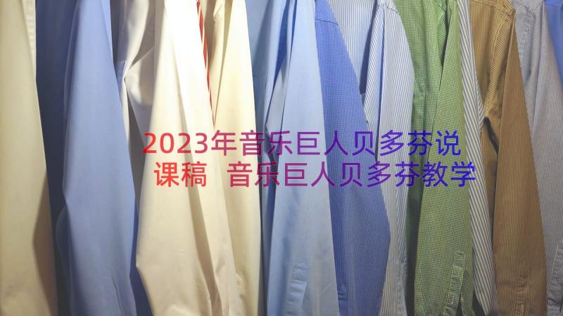 2023年音乐巨人贝多芬说课稿 音乐巨人贝多芬教学实录及反思(大全8篇)