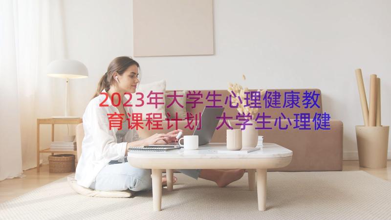 2023年大学生心理健康教育课程计划 大学生心理健康教育计划书(优质14篇)