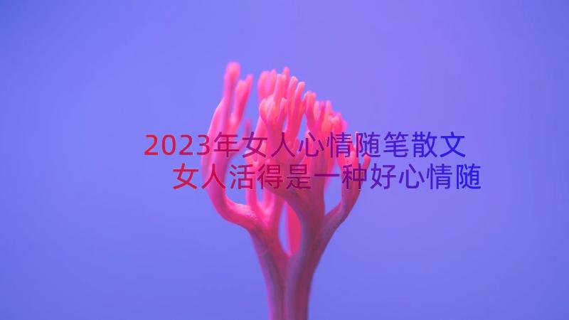 2023年女人心情随笔散文 女人活得是一种好心情随笔散文(优秀5篇)