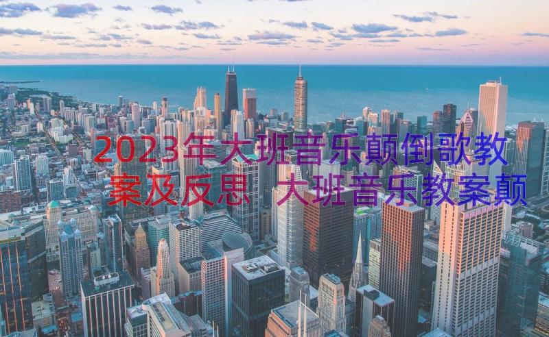 2023年大班音乐颠倒歌教案及反思 大班音乐教案颠倒歌(实用8篇)