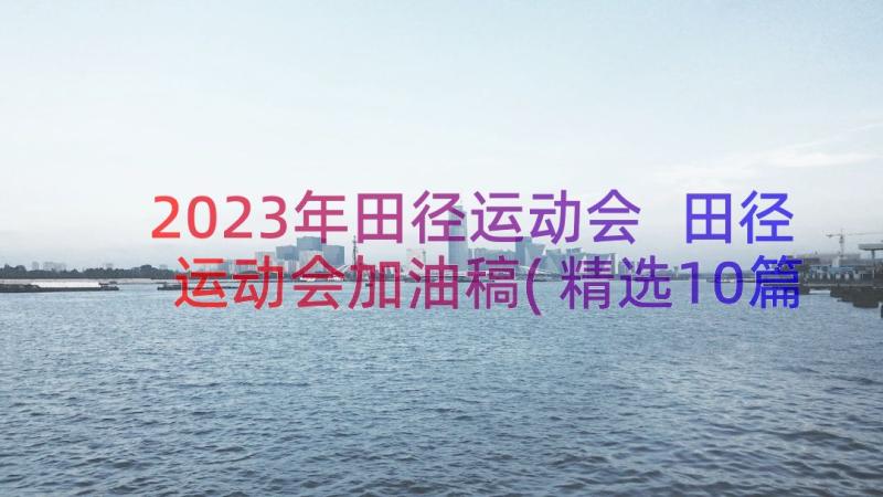 2023年田径运动会 田径运动会加油稿(精选10篇)