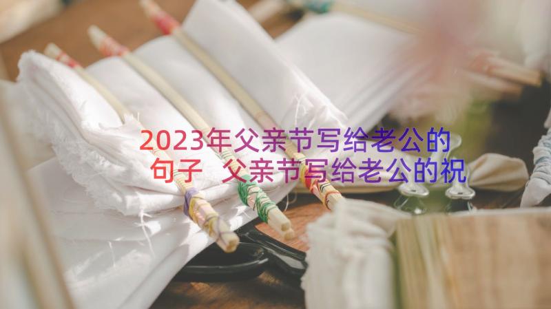 2023年父亲节写给老公的句子 父亲节写给老公的祝福语(大全8篇)