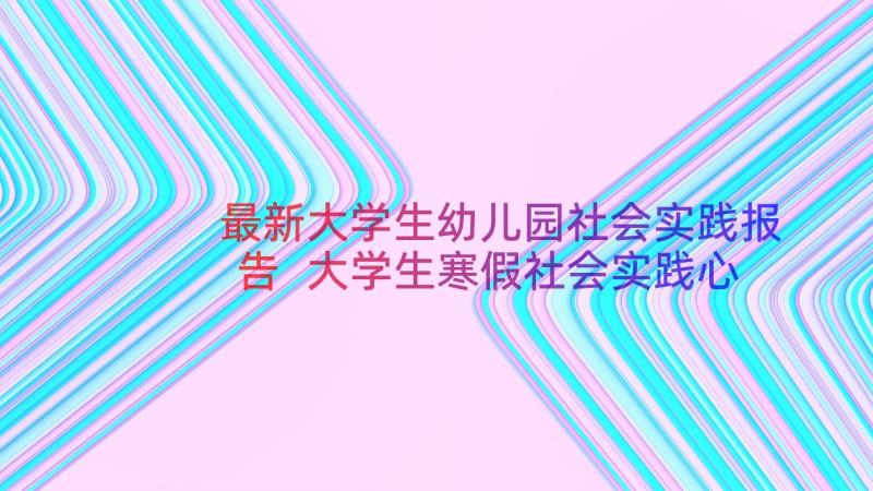 最新大学生幼儿园社会实践报告 大学生寒假社会实践心得体会(通用18篇)