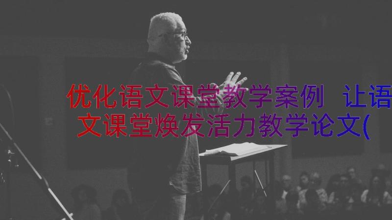 优化语文课堂教学案例 让语文课堂焕发活力教学论文(实用12篇)