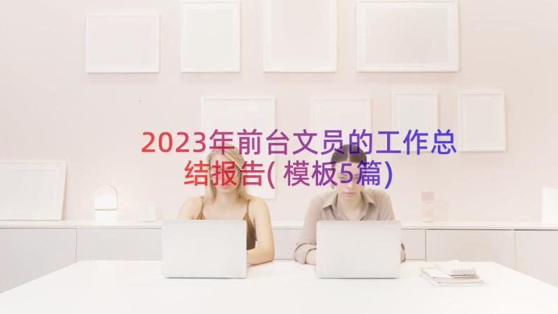 2023年前台文员的工作总结报告(模板5篇)