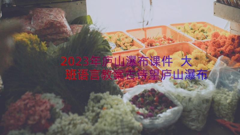 2023年庐山瀑布课件 大班语言教案古诗望庐山瀑布(大全8篇)