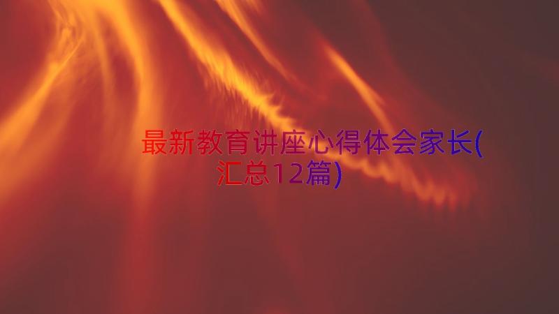 最新教育讲座心得体会家长(汇总12篇)