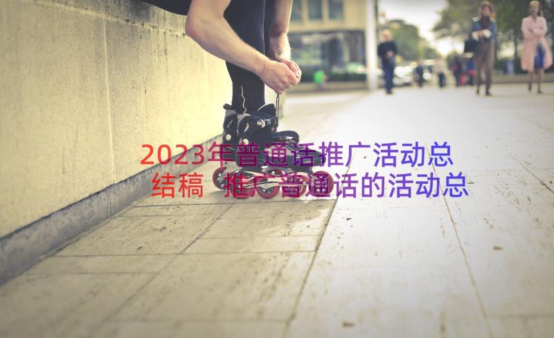 2023年普通话推广活动总结稿 推广普通话的活动总结(实用17篇)